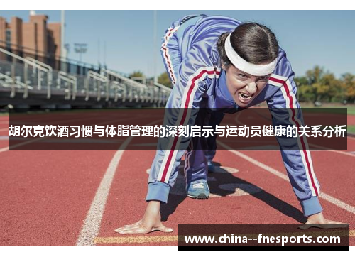 胡尔克饮酒习惯与体脂管理的深刻启示与运动员健康的关系分析 胡尔克饮酒习惯与体脂管理的深刻启示与运动员健康的关系分析
