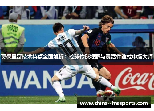 莫德里奇技术特点全面解析:控球传球视野与灵活性造就中场大师 莫德里奇技术特点全面解析:控球传球视野与灵活性造就中场大师