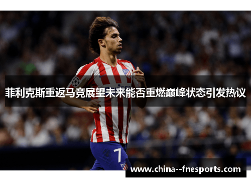 菲利克斯重返马竞展望未来能否重燃巅峰状态引发热议 菲利克斯重返马竞展望未来能否重燃巅峰状态引发热议