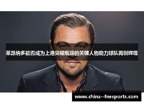 莱昂纳多能否成为上港突破瓶颈的关键人物助力球队再创辉煌 莱昂纳多能否成为上港突破瓶颈的关键人物助力球队再创辉煌
