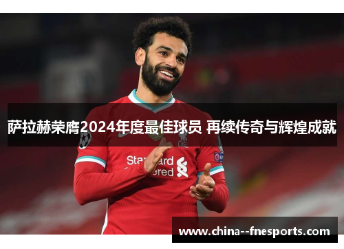 萨拉赫荣膺2024年度最佳球员 再续传奇与辉煌成就 萨拉赫荣膺2024年度最佳球员 再续传奇与辉煌成就