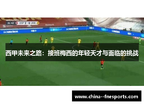 西甲未来之路:接班梅西的年轻天才与面临的挑战 西甲未来之路:接班梅西的年轻天才与面临的挑战
