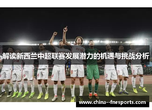 解读新西兰中超联赛发展潜力的机遇与挑战分析