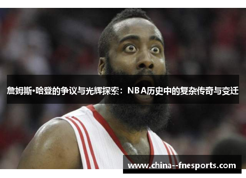詹姆斯·哈登的争议与光辉探索:NBA历史中的复杂传奇与变迁 詹姆斯·哈登的争议与光辉探索:NBA历史中的复杂传奇与变迁