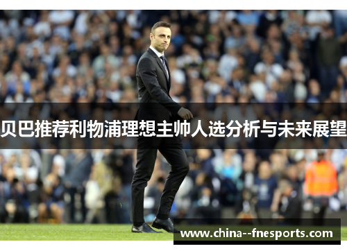 贝巴推荐利物浦理想主帅人选分析与未来展望