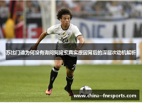 苏比门迪为何没有询问阿隆索真实原因背后的深层次动机解析 苏比门迪为何没有询问阿隆索真实原因背后的深层次动机解析