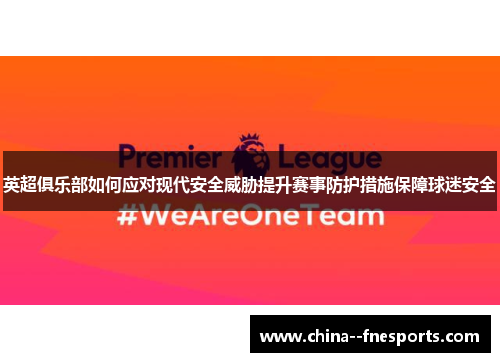 英超俱乐部如何应对现代安全威胁提升赛事防护措施保障球迷安全
