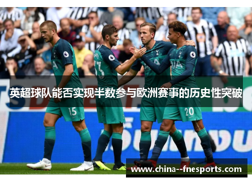 英超球队能否实现半数参与欧洲赛事的历史性突破 英超球队能否实现半数参与欧洲赛事的历史性突破