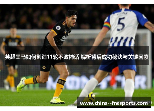 英超黑马如何创造11轮不败神话 解析背后成功秘诀与关键因素 英超黑马如何创造11轮不败神话 解析背后成功秘诀与关键因素