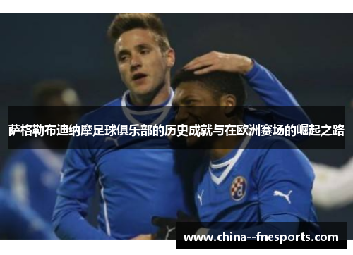 萨格勒布迪纳摩足球俱乐部的历史成就与在欧洲赛场的崛起之路 萨格勒布迪纳摩足球俱乐部的历史成就与在欧洲赛场的崛起之路
