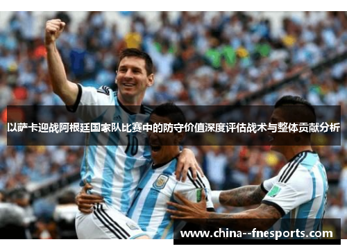 以萨卡迎战阿根廷国家队比赛中的防守价值深度评估战术与整体贡献分析