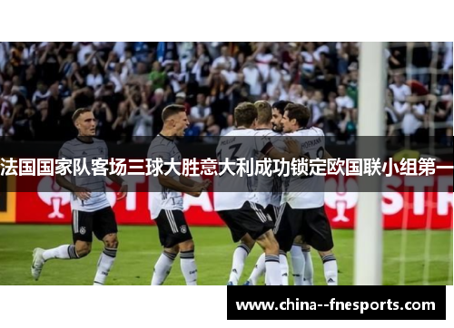 法国国家队客场三球大胜意大利成功锁定欧国联小组第一