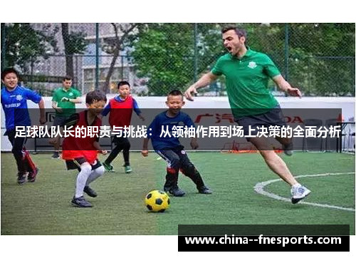 足球队队长的职责与挑战：从领袖作用到场上决策的全面分析
