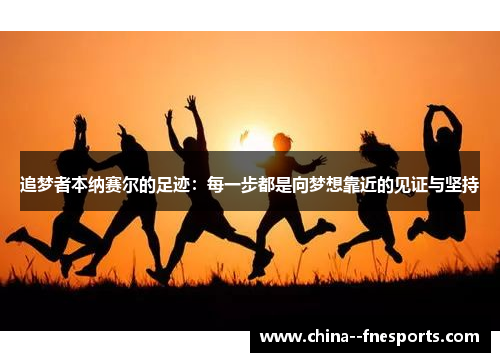 追梦者本纳赛尔的足迹：每一步都是向梦想靠近的见证与坚持